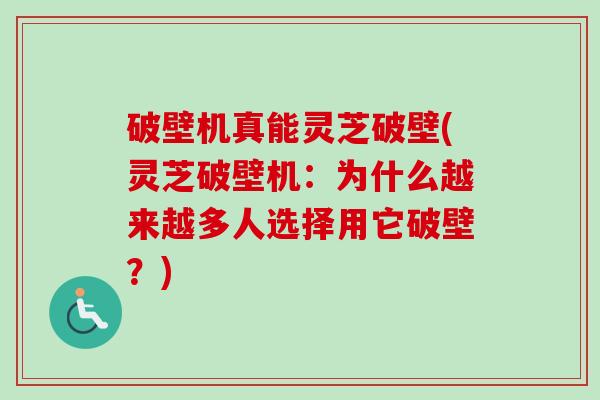 破壁机真能灵芝破壁(灵芝破壁机:为什么越来越多人选择用它破壁?) 破壁机真能灵芝破壁(灵芝破壁机:为什么越来越多人选择用它破壁?)