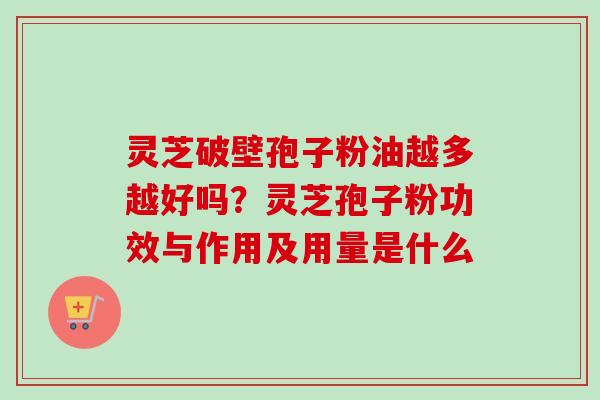 灵芝破壁孢子粉油越多越好吗?灵芝孢子粉功效与作用及用量是什么 灵芝破壁孢子粉油越多越好吗?灵芝孢子粉功效与作用及用量是什么