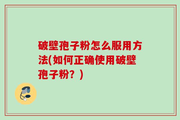 破壁孢子粉怎么服用方法(如何正确使用破壁孢子粉?) 破壁孢子粉怎么服用方法(如何正确使用破壁孢子粉?)