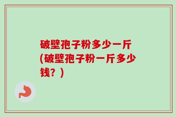 破壁孢子粉多少一斤 (破壁孢子粉一斤多少钱?) 破壁孢子粉多少一斤 (破壁孢子粉一斤多少钱?)