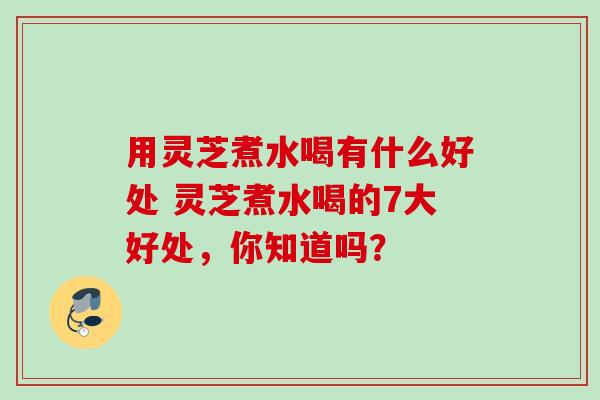 用灵芝煮水喝有什么好处 灵芝煮水喝的7大好处,你知道吗? 用灵芝煮水喝有什么好处 灵芝煮水喝的7大好处,你知道吗?