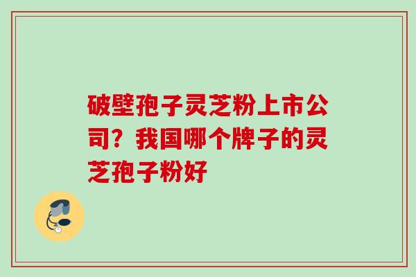 破壁孢子灵芝粉上市公司？我国哪个牌子的灵芝孢子粉好