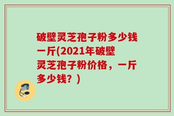 破壁灵芝孢子粉多少钱一斤(2021年破壁灵芝孢子粉价格,一斤多少钱?) 破壁灵芝孢子粉多少钱一斤(2021年破壁灵芝孢子粉价格,一斤多少钱?)
