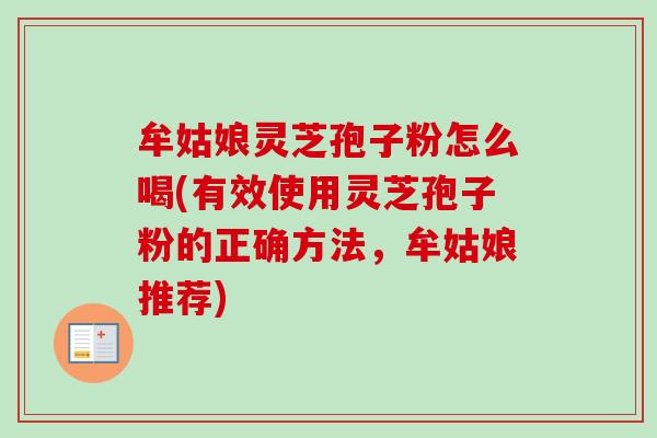 牟姑娘灵芝孢子粉怎么喝(有效使用灵芝孢子粉的正确方法,牟姑娘推荐) 牟姑娘灵芝孢子粉怎么喝(有效使用灵芝孢子粉的正确方法,牟姑娘推荐)