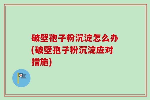 破壁孢子粉沉淀怎么办(破壁孢子粉沉淀应对措施) 破壁孢子粉沉淀怎么办(破壁孢子粉沉淀应对措施)