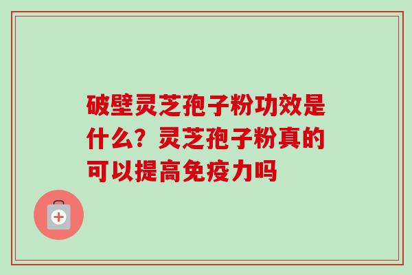 破壁灵芝孢子粉功效是什么？灵芝孢子粉真的可以提高免疫力吗