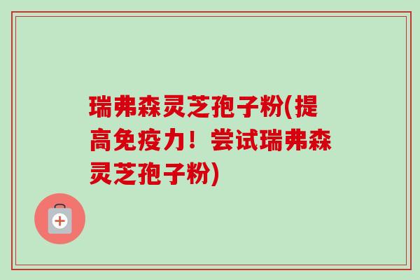 瑞弗森灵芝孢子粉(提高免疫力!尝试瑞弗森灵芝孢子粉) 瑞弗森灵芝孢子粉(提高免疫力!尝试瑞弗森灵芝孢子粉)
