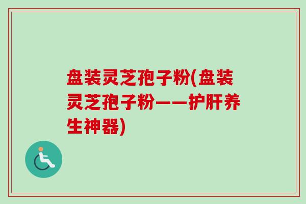 盘装灵芝孢子粉(盘装灵芝孢子粉——养生神器) 盘装灵芝孢子粉(盘装灵芝孢子粉——养生神器)