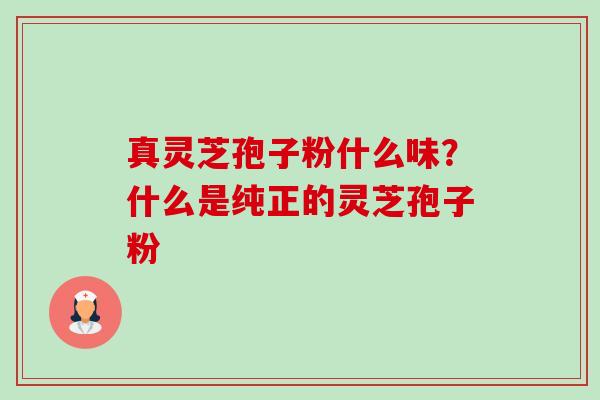真灵芝孢子粉什么味?什么是纯正的灵芝孢子粉 真灵芝孢子粉什么味?什么是纯正的灵芝孢子粉