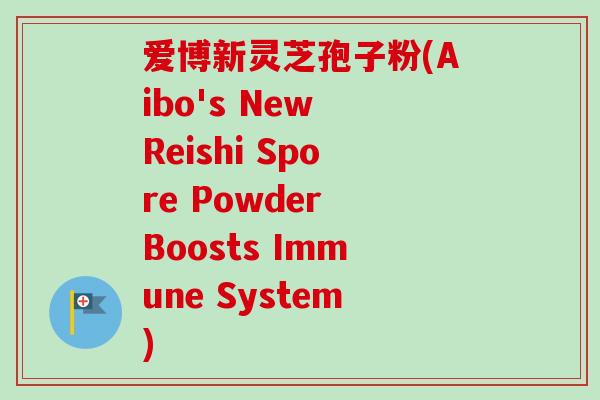 爱博新灵芝孢子粉(Aibo's New Reishi Spore Powder Boosts Immune System) 爱博新灵芝孢子粉(Aibo's New Reishi Spore Powder Boosts Immune System)