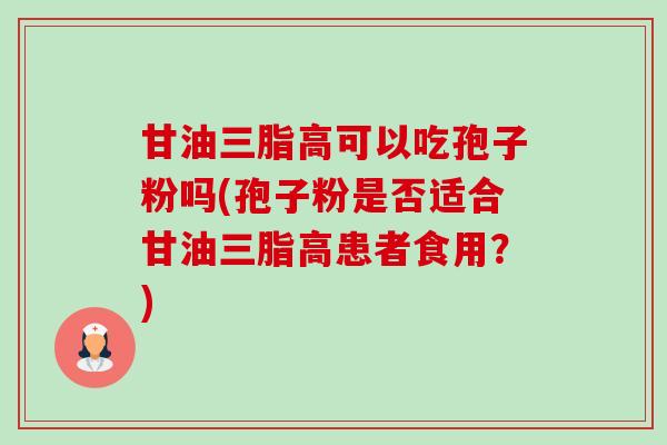 甘油三脂高可以吃孢子粉吗(孢子粉是否适合甘油三脂高患者食用？)