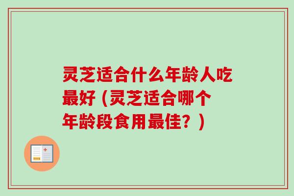灵芝适合什么年龄人吃好 (灵芝适合哪个年龄段食用佳?) 灵芝适合什么年龄人吃好 (灵芝适合哪个年龄段食用佳?)