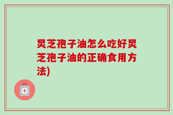炅芝孢子油怎么吃好炅芝孢子油的正确食用方法)
