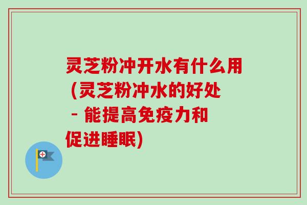 灵芝粉冲开水有什么用 (灵芝粉冲水的好处 - 能提高免疫力和促进) 灵芝粉冲开水有什么用 (灵芝粉冲水的好处 - 能提高免疫力和促进)