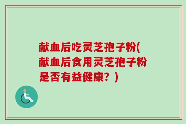 献后吃灵芝孢子粉(献后食用灵芝孢子粉是否有益健康？)
