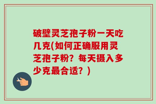 破壁灵芝孢子粉一天吃几克(如何正确服用灵芝孢子粉？每天摄入多少克合适？)