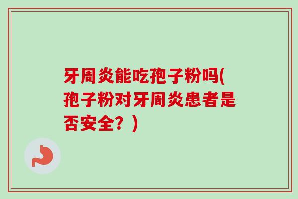 牙周炎能吃孢子粉吗(孢子粉对牙周炎患者是否安全?) 牙周炎能吃孢子粉吗(孢子粉对牙周炎患者是否安全?)