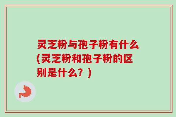 灵芝粉与孢子粉有什么(灵芝粉和孢子粉的区别是什么?) 灵芝粉与孢子粉有什么(灵芝粉和孢子粉的区别是什么?)