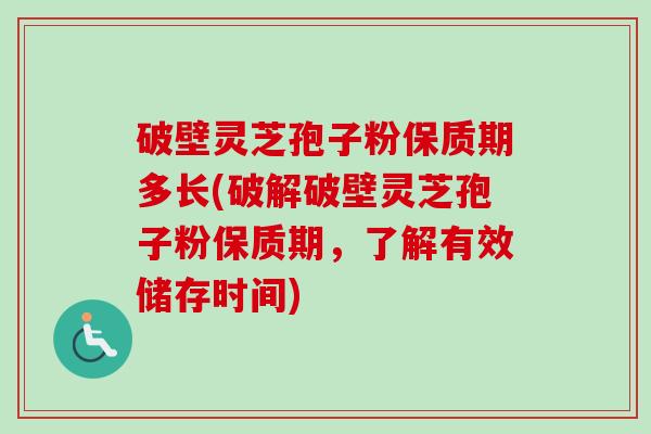 破壁灵芝孢子粉保质期多长(破解破壁灵芝孢子粉保质期，了解有效储存时间)