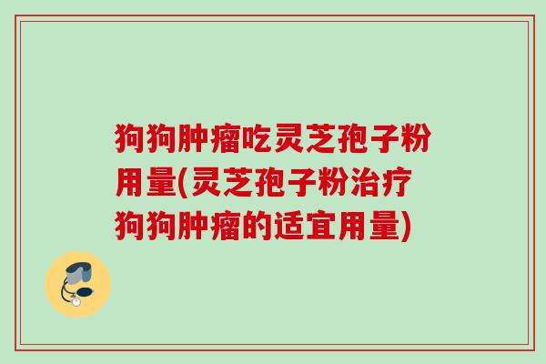 狗狗吃灵芝孢子粉用量(灵芝孢子粉狗狗的适宜用量) 狗狗吃灵芝孢子粉用量(灵芝孢子粉狗狗的适宜用量)
