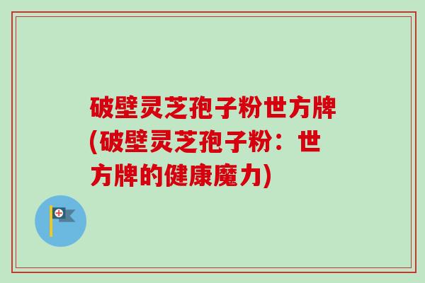 破壁灵芝孢子粉世方牌(破壁灵芝孢子粉:世方牌的健康魔力) 破壁灵芝孢子粉世方牌(破壁灵芝孢子粉:世方牌的健康魔力)