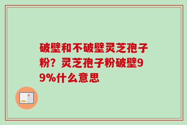 破壁和不破壁灵芝孢子粉？灵芝孢子粉破壁99%什么意思