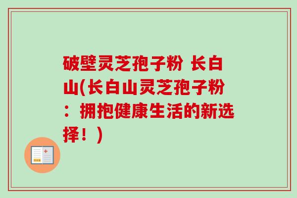 破壁灵芝孢子粉 长白山(长白山灵芝孢子粉:拥抱健康生活的新选择!) 破壁灵芝孢子粉 长白山(长白山灵芝孢子粉:拥抱健康生活的新选择!)