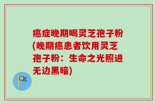 症晚期喝灵芝孢子粉(晚期患者饮用灵芝孢子粉:生命之光照进无边黑暗) 症晚期喝灵芝孢子粉(晚期患者饮用灵芝孢子粉:生命之光照进无边黑暗)