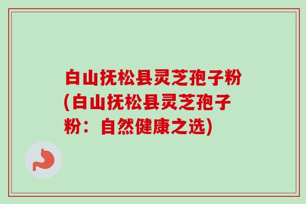 白山抚松县灵芝孢子粉(白山抚松县灵芝孢子粉：自然健康之选)