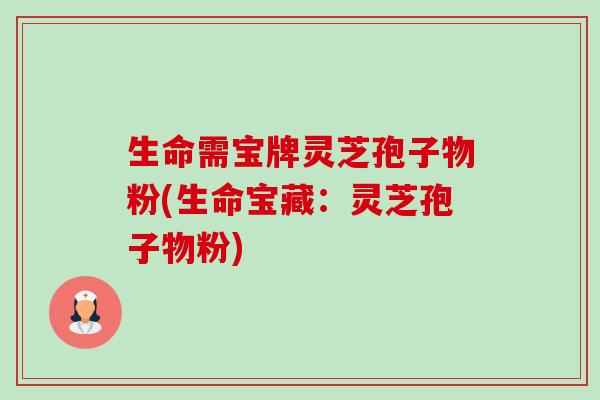 生命需宝牌灵芝孢子物粉(生命宝藏：灵芝孢子物粉)
