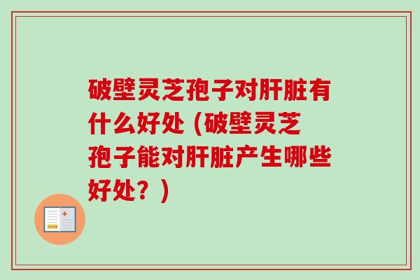 破壁灵芝孢子对有什么好处 (破壁灵芝孢子能对产生哪些好处？)