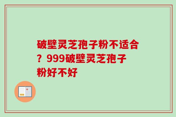 破壁灵芝孢子粉不适合?999破壁灵芝孢子粉好不好 破壁灵芝孢子粉不适合?999破壁灵芝孢子粉好不好