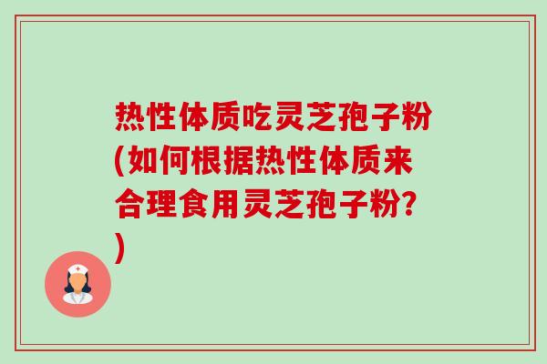 热性体质吃灵芝孢子粉(如何根据热性体质来合理食用灵芝孢子粉?) 热性体质吃灵芝孢子粉(如何根据热性体质来合理食用灵芝孢子粉?)