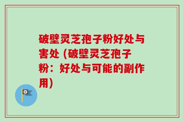 破壁灵芝孢子粉好处与害处 (破壁灵芝孢子粉:好处与可能的副作用) 破壁灵芝孢子粉好处与害处 (破壁灵芝孢子粉:好处与可能的副作用)