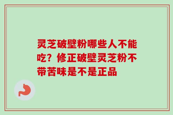 灵芝破壁粉哪些人不能吃?修正破壁灵芝粉不带苦味是不是正品 灵芝破壁粉哪些人不能吃?修正破壁灵芝粉不带苦味是不是正品