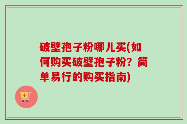 破壁孢子粉哪儿买(如何购买破壁孢子粉?简单易行的购买指南) 破壁孢子粉哪儿买(如何购买破壁孢子粉?简单易行的购买指南)