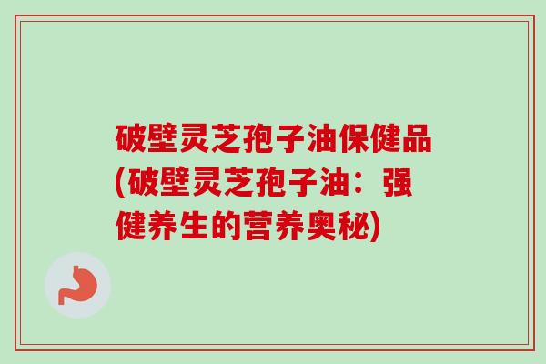 破壁灵芝孢子油保健品(破壁灵芝孢子油：强健养生的营养奥秘)