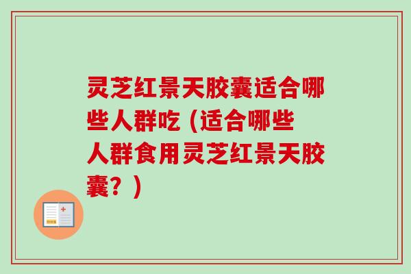 灵芝红景天胶囊适合哪些人群吃 (适合哪些人群食用灵芝红景天胶囊?) 灵芝红景天胶囊适合哪些人群吃 (适合哪些人群食用灵芝红景天胶囊?)