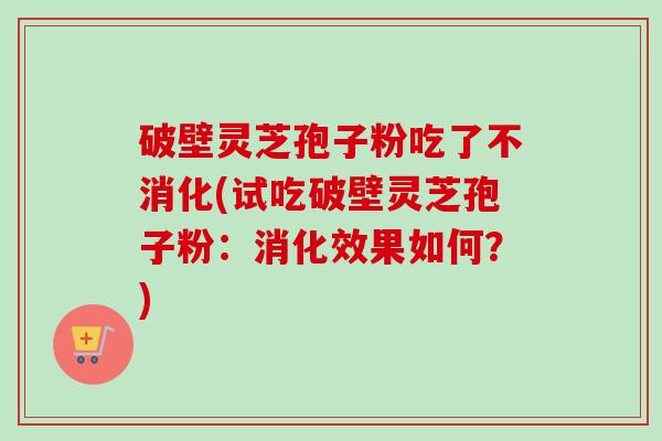 破壁灵芝孢子粉吃了不消化(试吃破壁灵芝孢子粉:消化效果如何?) 破壁灵芝孢子粉吃了不消化(试吃破壁灵芝孢子粉:消化效果如何?)