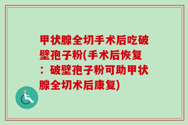 全切手术后吃破壁孢子粉(手术后恢复：破壁孢子粉可助全切术后康复)