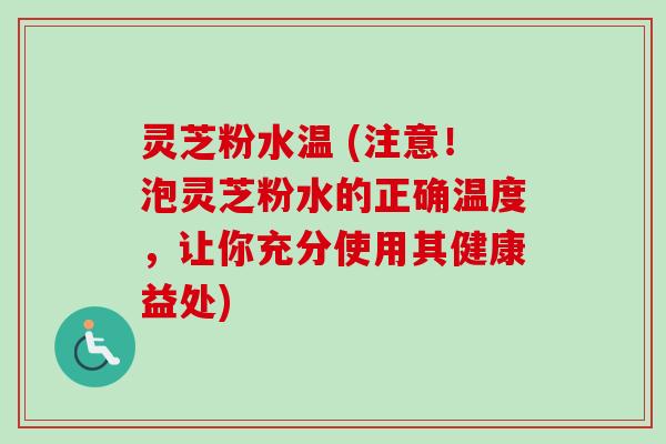 灵芝粉水温 (注意!泡灵芝粉水的正确温度,让你充分使用其健康益处) 灵芝粉水温 (注意!泡灵芝粉水的正确温度,让你充分使用其健康益处)