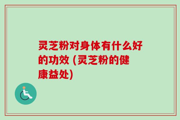 灵芝粉对身体有什么好的功效 (灵芝粉的健康益处) 灵芝粉对身体有什么好的功效 (灵芝粉的健康益处)