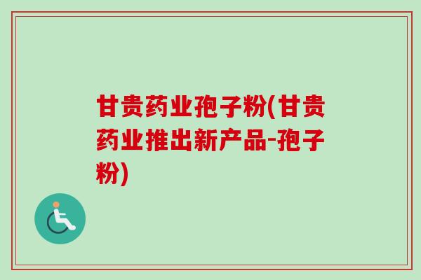 甘贵药业孢子粉(甘贵药业推出新产品-孢子粉) 甘贵药业孢子粉(甘贵药业推出新产品-孢子粉)