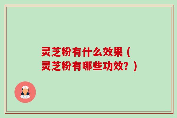 灵芝粉有什么效果 (灵芝粉有哪些功效?) 灵芝粉有什么效果 (灵芝粉有哪些功效?)