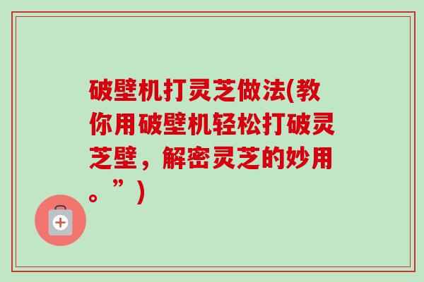 破壁机打灵芝做法(教你用破壁机轻松打破灵芝壁,解密灵芝的妙用。”) 破壁机打灵芝做法(教你用破壁机轻松打破灵芝壁,解密灵芝的妙用。”)