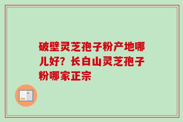 破壁灵芝孢子粉产地哪儿好？长白山灵芝孢子粉哪家正宗