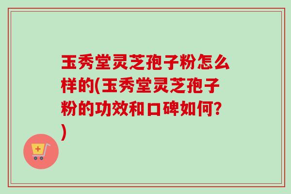 玉秀堂灵芝孢子粉怎么样的(玉秀堂灵芝孢子粉的功效和口碑如何?) 玉秀堂灵芝孢子粉怎么样的(玉秀堂灵芝孢子粉的功效和口碑如何?)