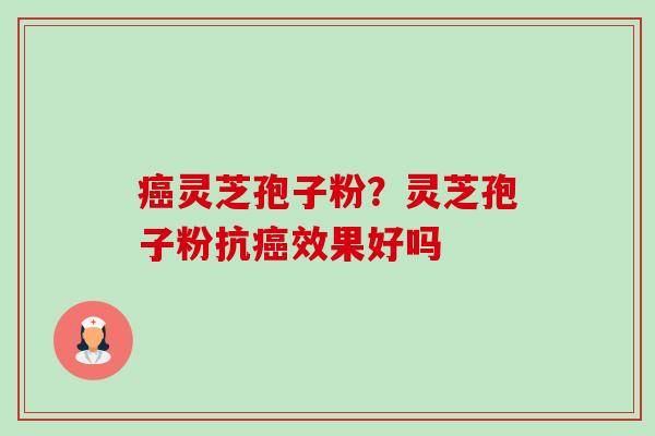 灵芝孢子粉?灵芝孢子粉抗效果好吗 灵芝孢子粉?灵芝孢子粉抗效果好吗