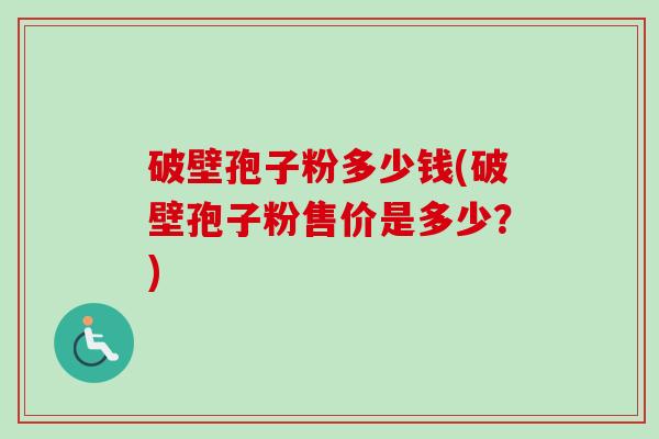 破壁孢子粉多少钱(破壁孢子粉售价是多少?) 破壁孢子粉多少钱(破壁孢子粉售价是多少?)