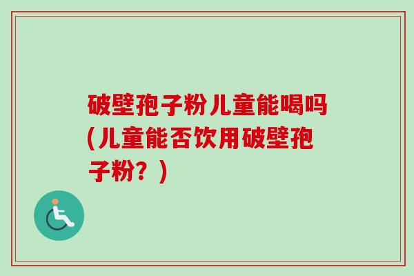 破壁孢子粉儿童能喝吗(儿童能否饮用破壁孢子粉?) 破壁孢子粉儿童能喝吗(儿童能否饮用破壁孢子粉?)